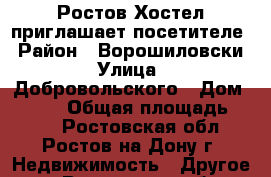 Ростов Хостел приглашает посетителе › Район ­ Ворошиловски › Улица ­ Добровольского › Дом ­ 13/3 › Общая площадь ­ 100 - Ростовская обл., Ростов-на-Дону г. Недвижимость » Другое   . Ростовская обл.,Ростов-на-Дону г.